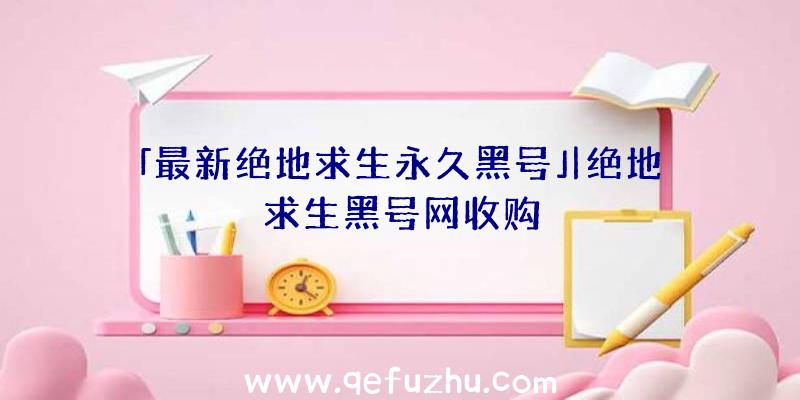 「最新绝地求生永久黑号」|绝地求生黑号网收购